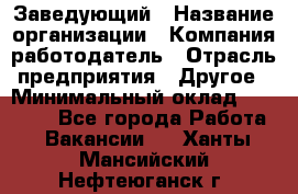 Заведующий › Название организации ­ Компания-работодатель › Отрасль предприятия ­ Другое › Минимальный оклад ­ 30 000 - Все города Работа » Вакансии   . Ханты-Мансийский,Нефтеюганск г.